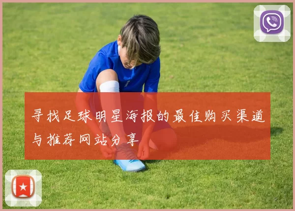 寻找足球明星海报的最佳购买渠道与推荐网站分享