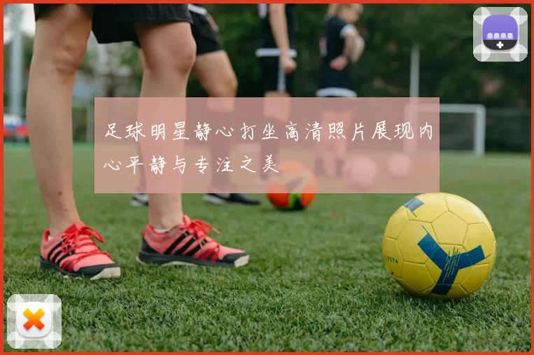 足球明星静心打坐高清照片展现内心平静与专注之美