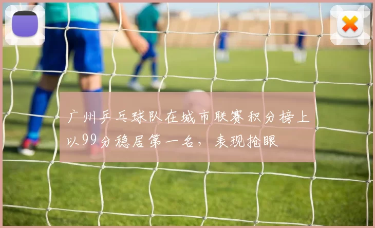 广州乒乓球队在城市联赛积分榜上以99分稳居第一名，表现抢眼