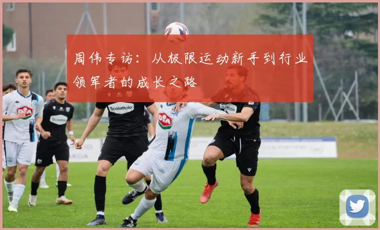 周伟专访：从极限运动新手到行业领军者的成长之路