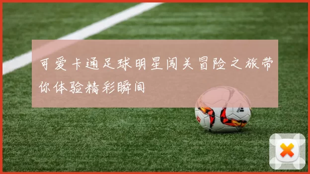 可爱卡通足球明星闯关冒险之旅带你体验精彩瞬间