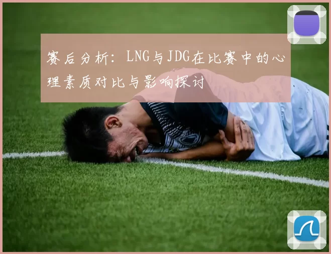 赛后分析：LNG与JDG在比赛中的心理素质对比与影响探讨