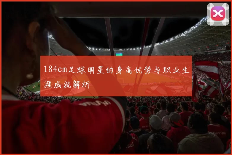 184cm足球明星的身高优势与职业生涯成就解析