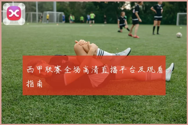 西甲联赛全场高清直播平台及观看指南