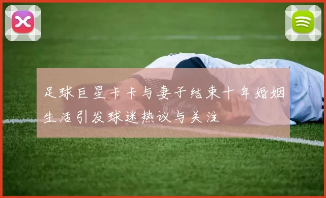 足球巨星卡卡与妻子结束十年婚姻生活引发球迷热议与关注