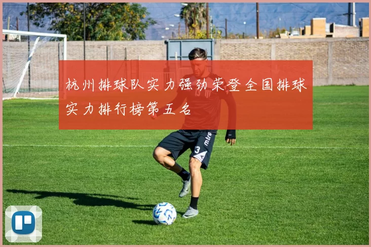 杭州排球队实力强劲荣登全国排球实力排行榜第五名