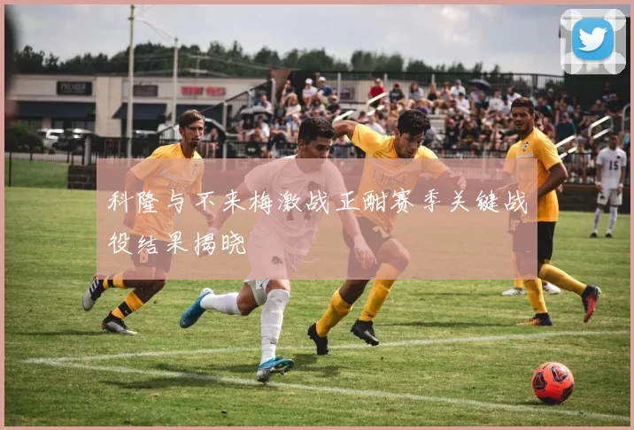 科隆与不来梅激战正酣赛季关键战役结果揭晓