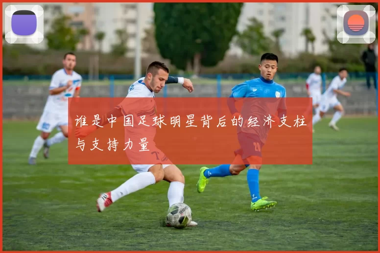 谁是中国足球明星背后的经济支柱与支持力量
