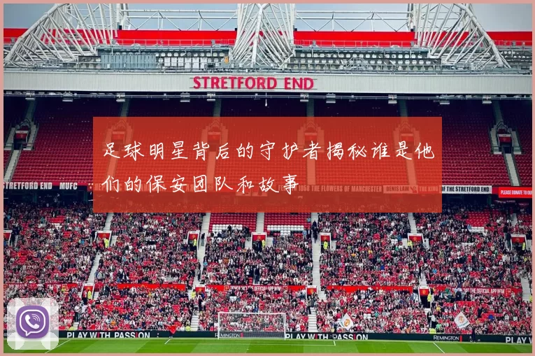 足球明星背后的守护者揭秘谁是他们的保安团队和故事