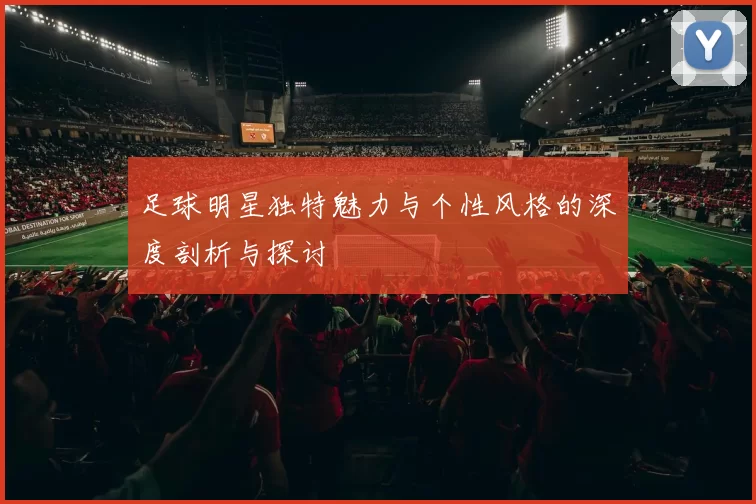 足球明星独特魅力与个性风格的深度剖析与探讨