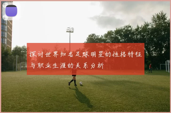 探讨世界知名足球明星的性格特征与职业生涯的关系分析