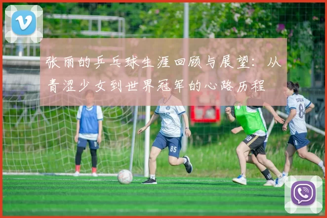 张丽的乒乓球生涯回顾与展望：从青涩少女到世界冠军的心路历程