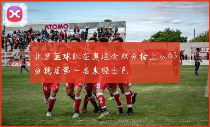 北京篮球队在奥运会积分榜上以63分稳居第一名表现出色