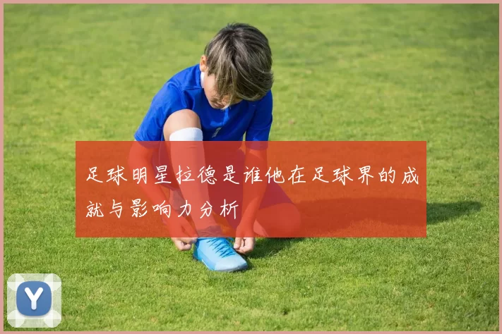 足球明星拉德是谁他在足球界的成就与影响力分析