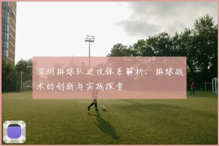 深圳排球队进攻体系解析：排球战术的创新与实践探索