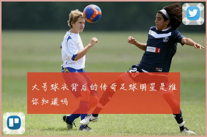 大号球衣背后的传奇足球明星是谁你知道吗