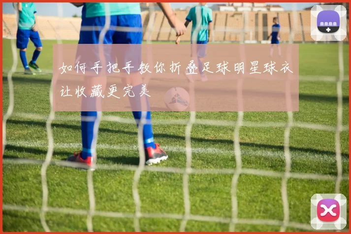 如何手把手教你折叠足球明星球衣让收藏更完美