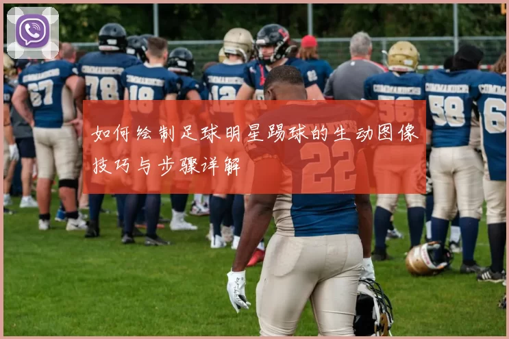 如何绘制足球明星踢球的生动图像技巧与步骤详解