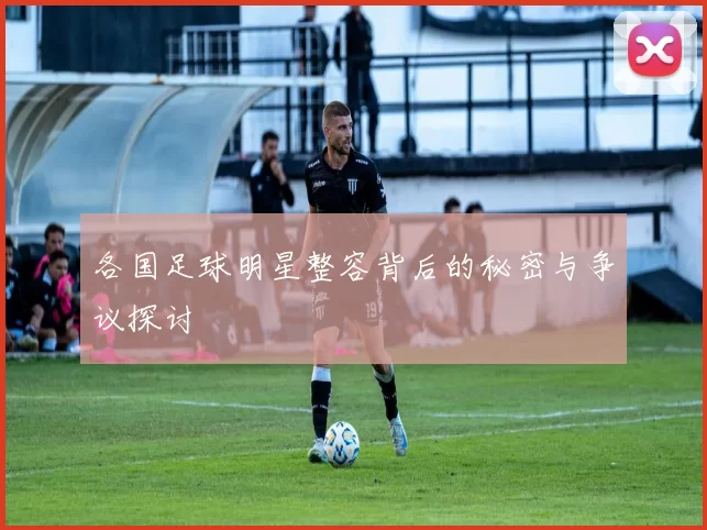 各国足球明星整容背后的秘密与争议探讨
