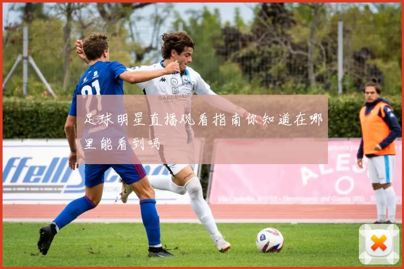 足球明星直播观看指南你知道在哪里能看到吗