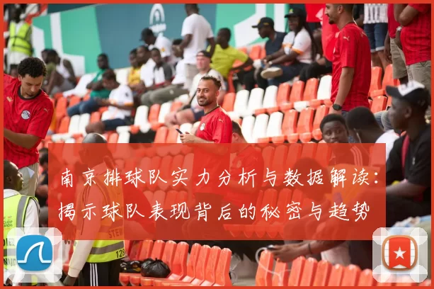 南京排球队实力分析与数据解读：揭示球队表现背后的秘密与趋势