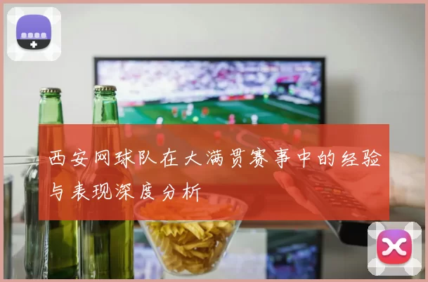 西安网球队在大满贯赛事中的经验与表现深度分析