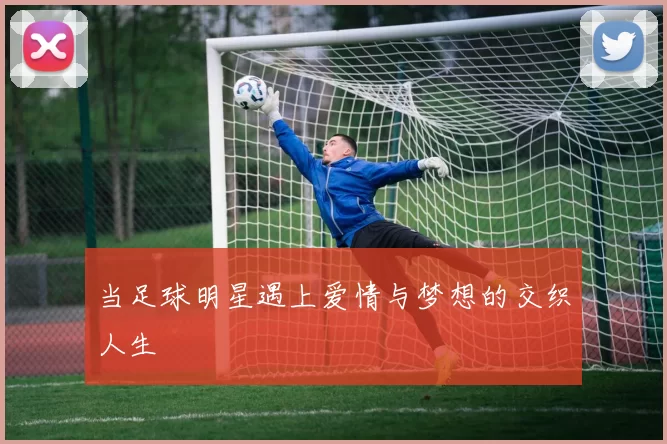 当足球明星遇上爱情与梦想的交织人生