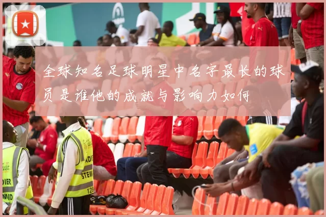 全球知名足球明星中名字最长的球员是谁他的成就与影响力如何