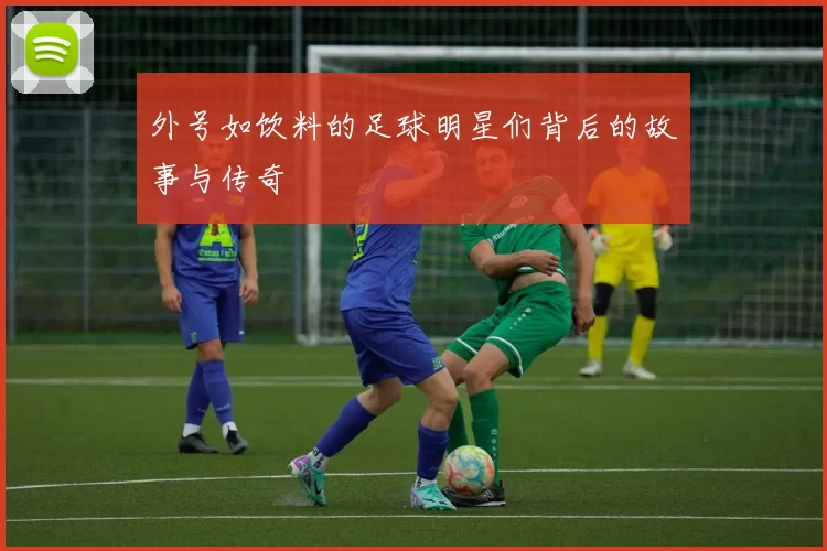 外号如饮料的足球明星们背后的故事与传奇
