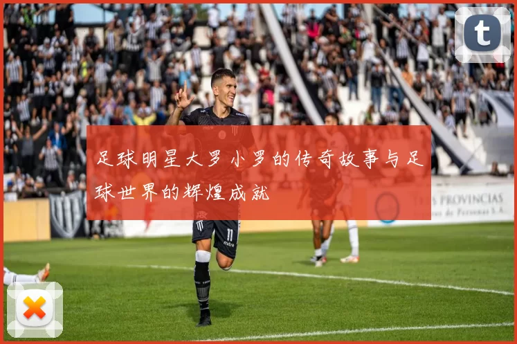 足球明星大罗小罗的传奇故事与足球世界的辉煌成就