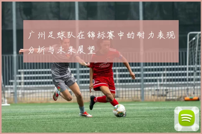 广州足球队在锦标赛中的耐力表现分析与未来展望