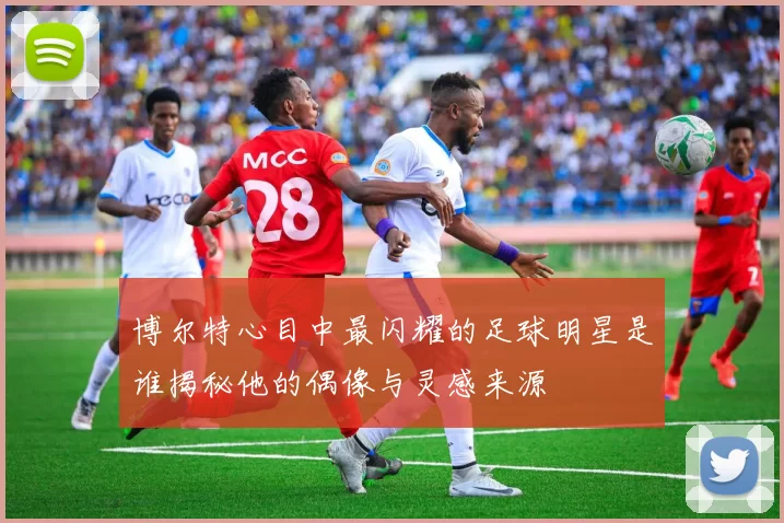 博尔特心目中最闪耀的足球明星是谁揭秘他的偶像与灵感来源
