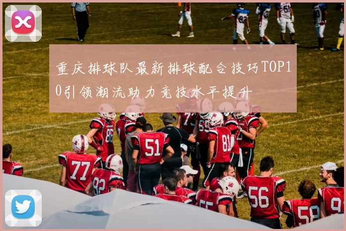 重庆排球队最新排球配合技巧TOP10引领潮流助力竞技水平提升