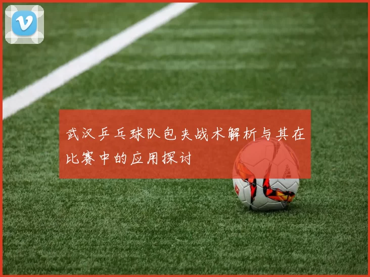 武汉乒乓球队包夹战术解析与其在比赛中的应用探讨