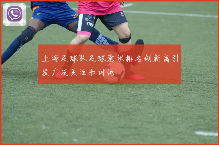 上海足球队足球意识排名创新高引发广泛关注和讨论