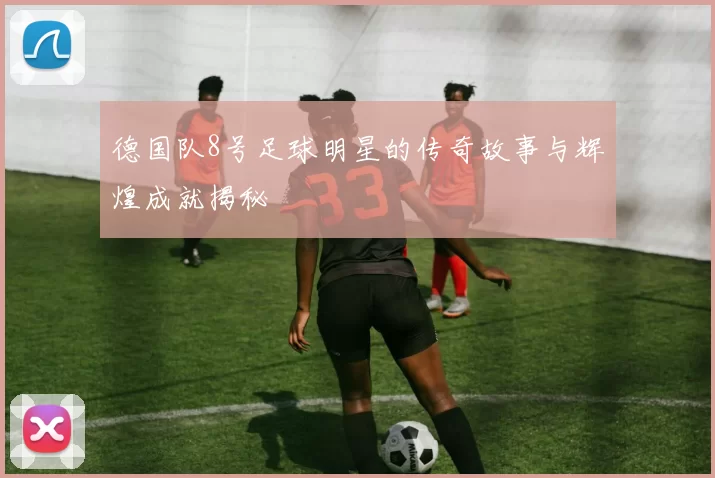 德国队8号足球明星的传奇故事与辉煌成就揭秘