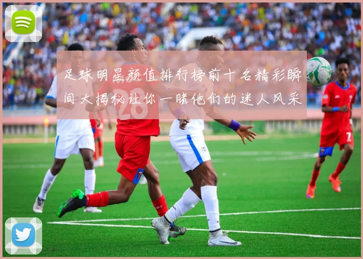 足球明星颜值排行榜前十名精彩瞬间大揭秘让你一睹他们的迷人风采
