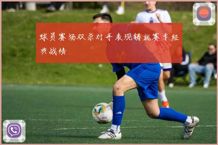 球员赛场双杀对手表现铸就赛季经典战绩