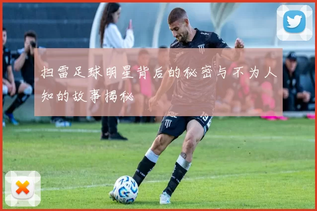 扫雷足球明星背后的秘密与不为人知的故事揭秘