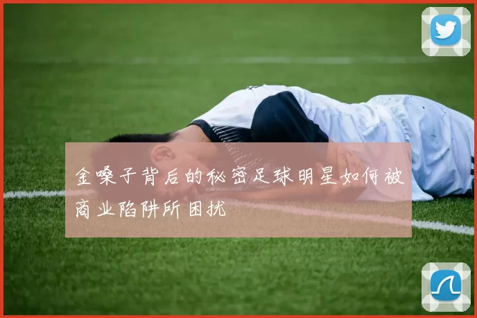 金嗓子背后的秘密足球明星如何被商业陷阱所困扰