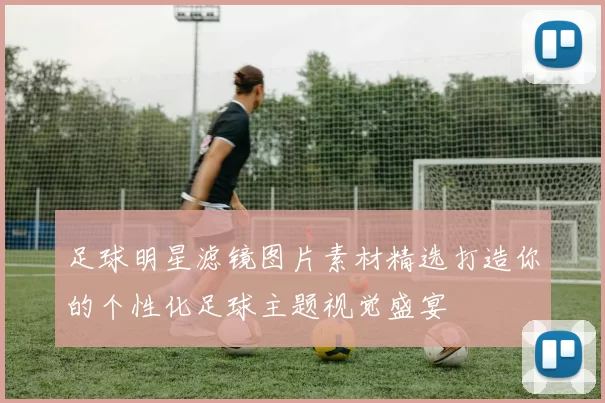 足球明星滤镜图片素材精选打造你的个性化足球主题视觉盛宴