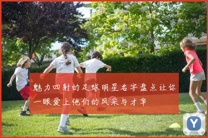 魅力四射的足球明星名字盘点让你一眼爱上他们的风采与才华