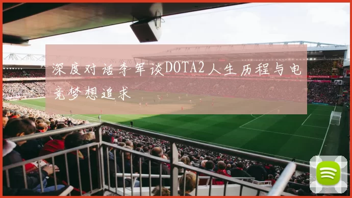 深度对话李军谈DOTA2人生历程与电竞梦想追求
