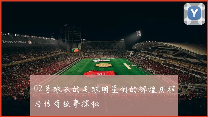 02号球衣的足球明星们的辉煌历程与传奇故事探秘