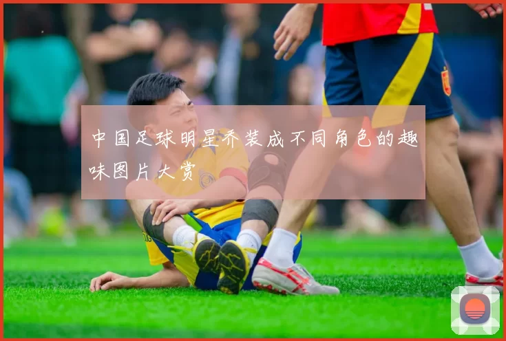 中国足球明星乔装成不同角色的趣味图片大赏