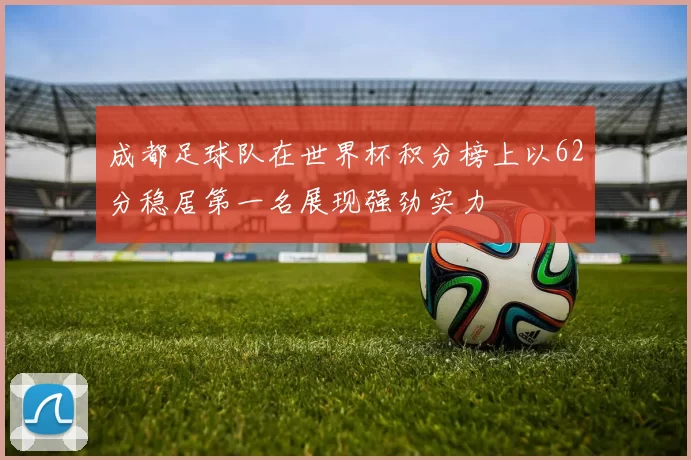 成都足球队在世界杯积分榜上以62分稳居第一名展现强劲实力