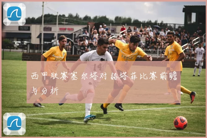 西甲联赛塞尔塔对赫塔菲比赛前瞻与分析