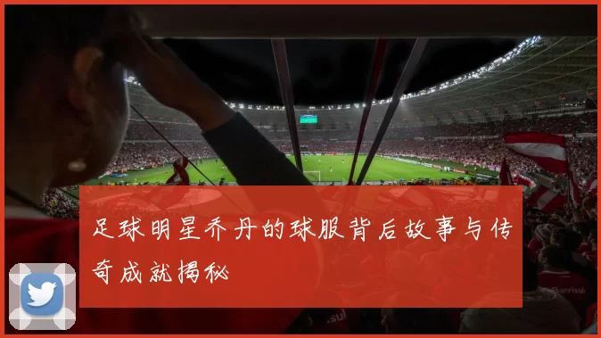 足球明星乔丹的球服背后故事与传奇成就揭秘