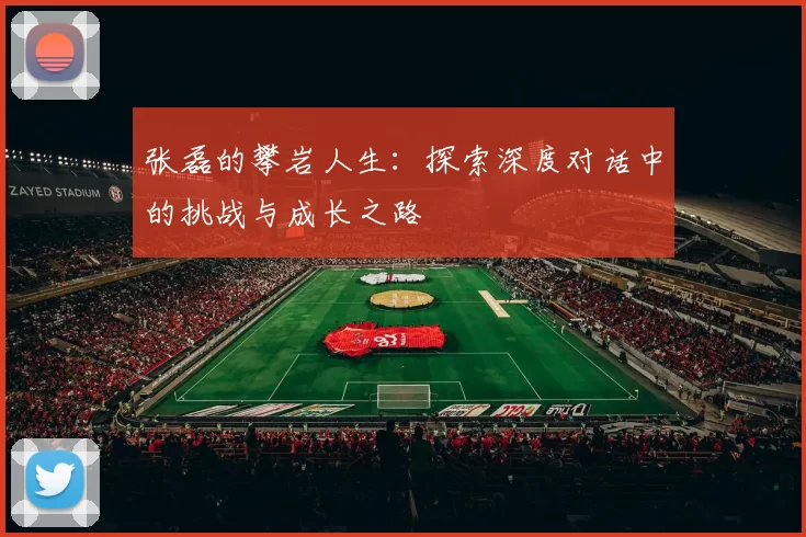 张磊的攀岩人生：探索深度对话中的挑战与成长之路
