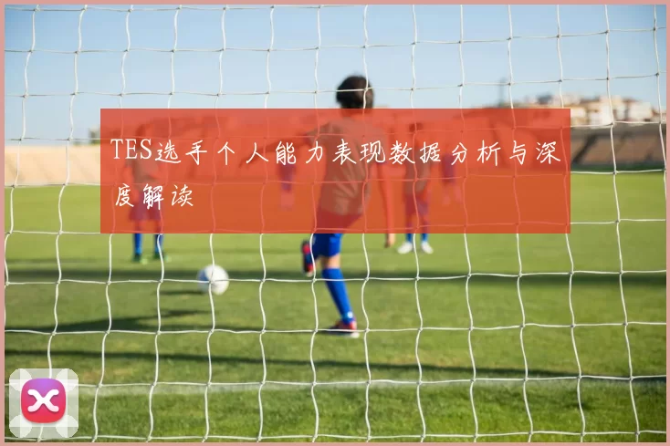 TES选手个人能力表现数据分析与深度解读
